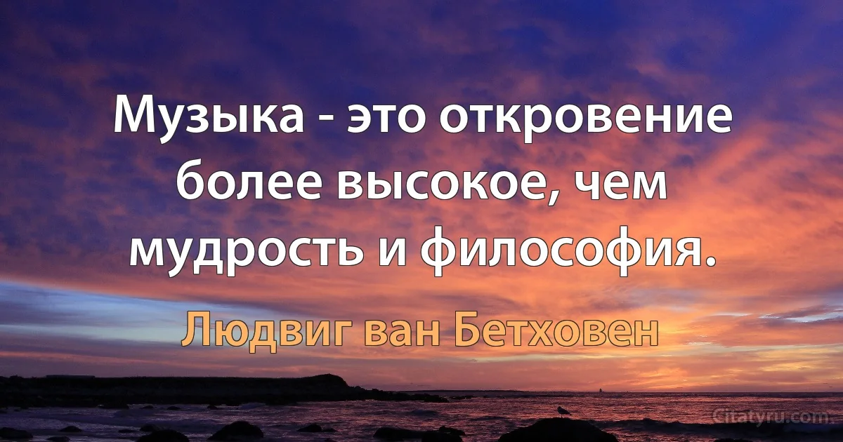 Музыка - это откровение более высокое, чем мудрость и философия. (Людвиг ван Бетховен)