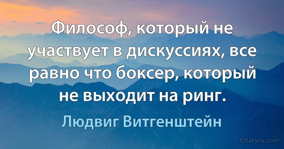 Философ, который не участвует в дискуссиях, все равно что боксер, который не выходит на ринг. (Людвиг Витгенштейн)