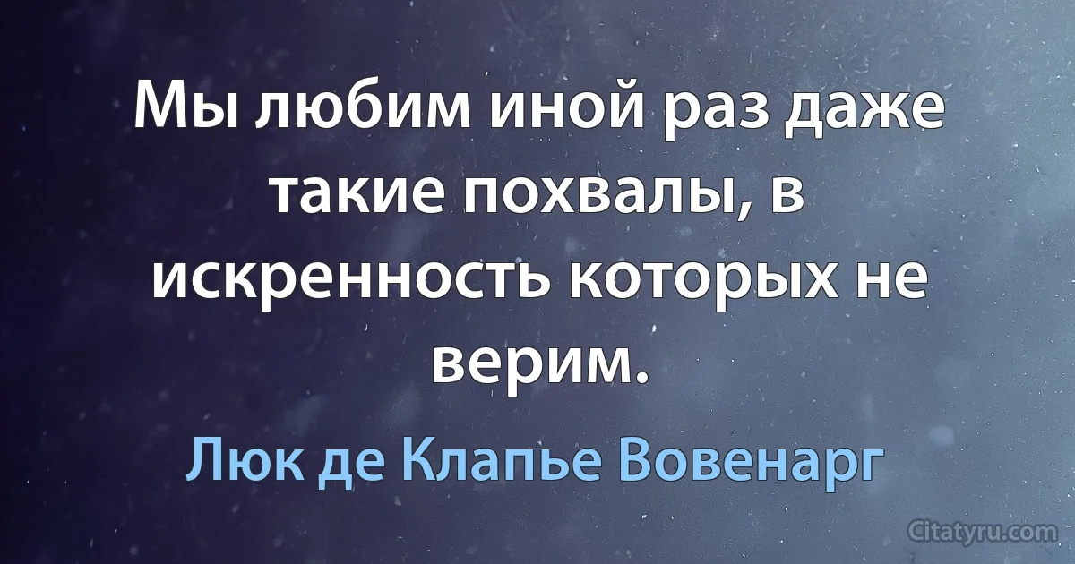 Мы любим иной раз даже такие похвалы, в искренность которых не верим. (Люк де Клапье Вовенарг)