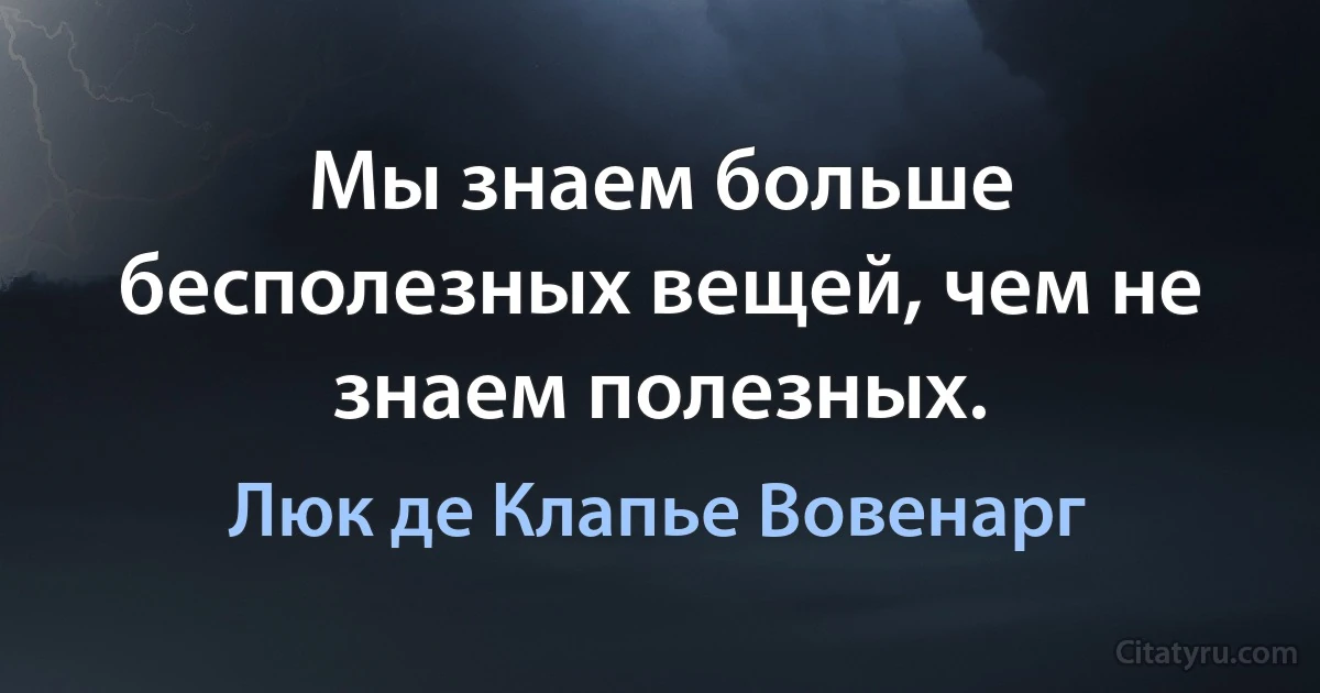 Мы знаем больше бесполезных вещей, чем не знаем полезных. (Люк де Клапье Вовенарг)