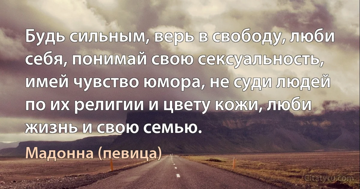 Будь сильным, верь в свободу, люби себя, понимай свою сексуальность, имей чувство юмора, не суди людей по их религии и цвету кожи, люби жизнь и свою семью. (Мадонна (певица))