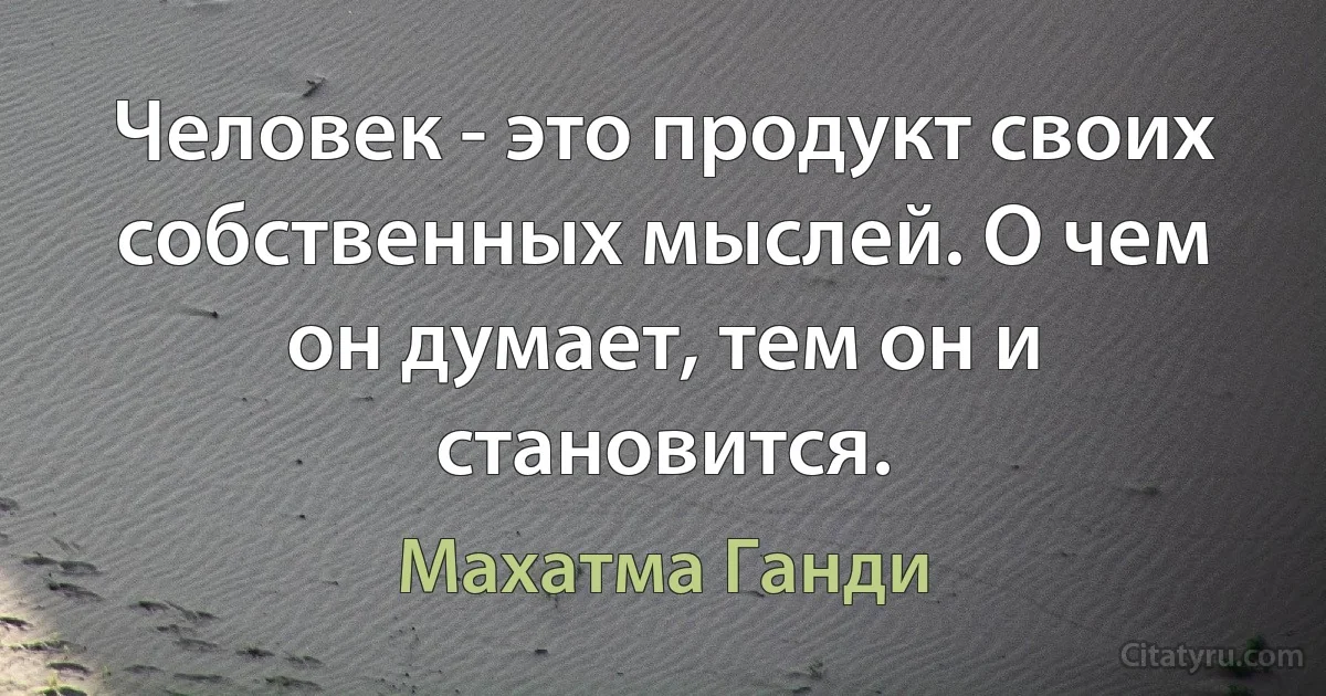 Человек - это продукт своих собственных мыслей. О чем он думает, тем он и становится. (Махатма Ганди)