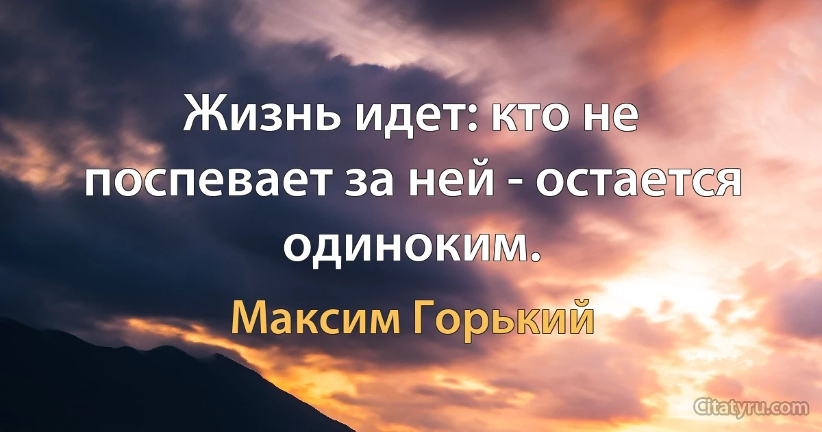 Жизнь идет: кто не поспевает за ней - остается одиноким. (Максим Горький)