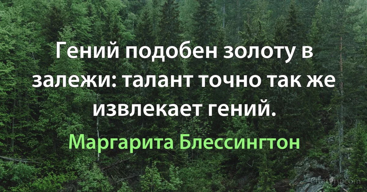 Гений подобен золоту в залежи: талант точно так же извлекает гений. (Маргарита Блессингтон)