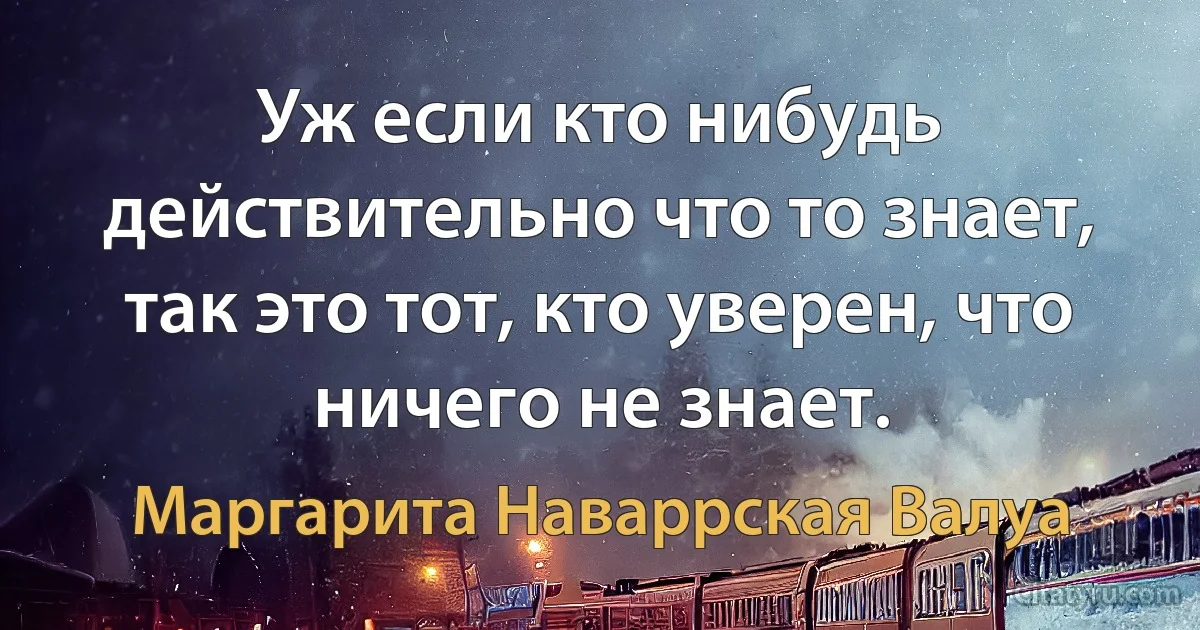 Уж если кто нибудь действительно что то знает, так это тот, кто уверен, что ничего не знает. (Маргарита Наваррская Валуа)