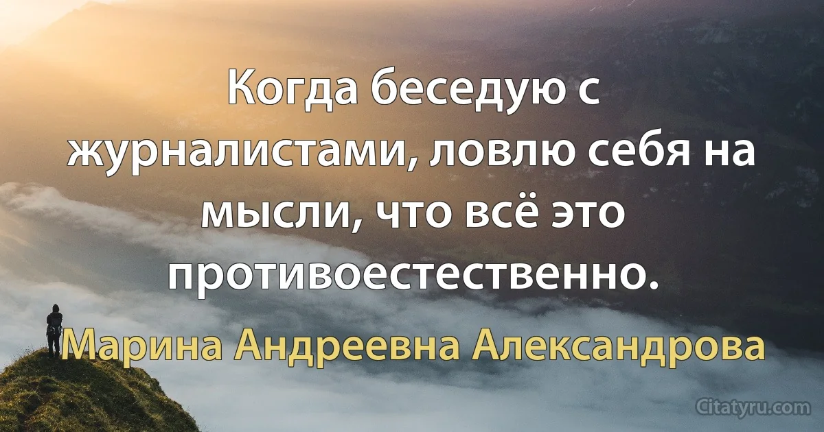 Когда беседую с журналистами, ловлю себя на мысли, что всё это противоестественно. (Марина Андреевна Александрова)