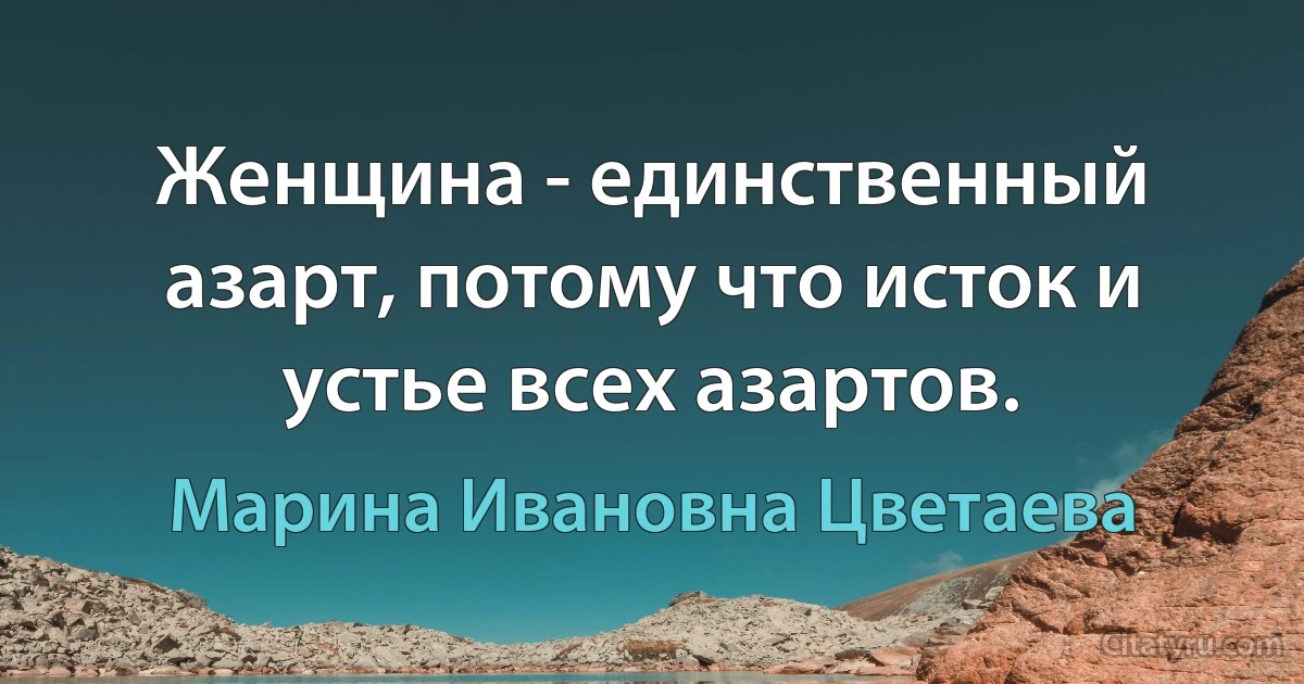 Женщина - единственный азарт, потому что исток и устье всех азартов. (Марина Ивановна Цветаева)