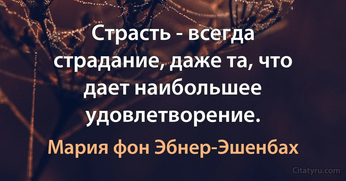 Страсть - всегда страдание, даже та, что дает наибольшее удовлетворение. (Мария фон Эбнер-Эшенбах)