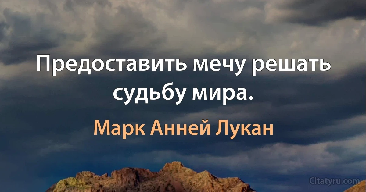 Предоставить мечу решать судьбу мира. (Марк Анней Лукан)