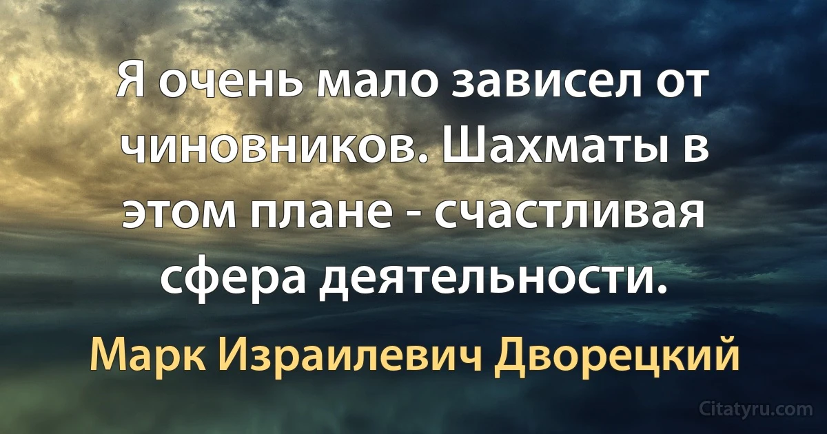 Я очень мало зависел от чиновников. Шахматы в этом плане - счастливая сфера деятельности. (Марк Израилевич Дворецкий)