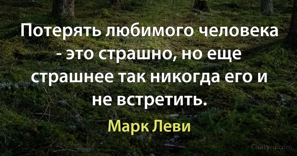 Потерять любимого человека - это страшно, но еще страшнее так никогда его и не встретить. (Марк Леви)