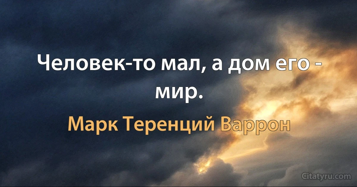 Человек-то мал, а дом его - мир. (Марк Теренций Варрон)