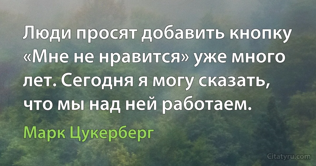 Люди просят добавить кнопку «Мне не нравится» уже много лет. Сегодня я могу сказать, что мы над ней работаем. (Марк Цукерберг)