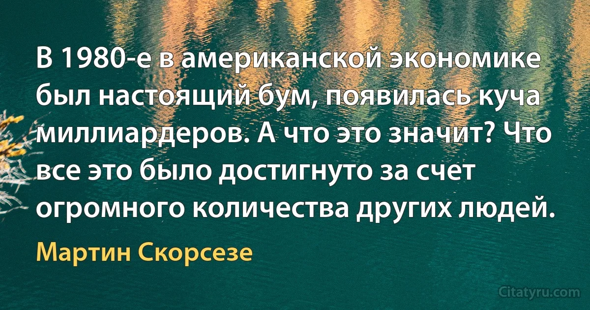 В 1980-е в американской экономике был настоящий бум, появилась куча миллиардеров. А что это значит? Что все это было достигнуто за счет огромного количества других людей. (Мартин Скорсезе)