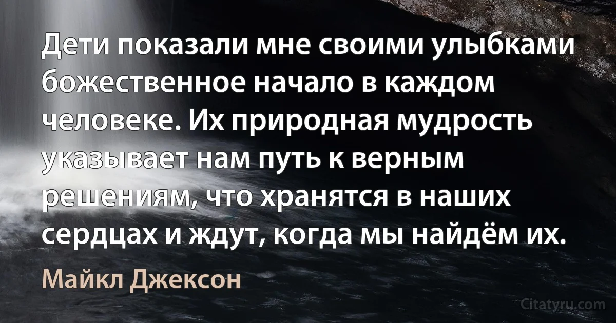 Дети показали мне своими улыбками божественное начало в каждом человеке. Их природная мудрость указывает нам путь к верным решениям, что хранятся в наших сердцах и ждут, когда мы найдём их. (Майкл Джексон)