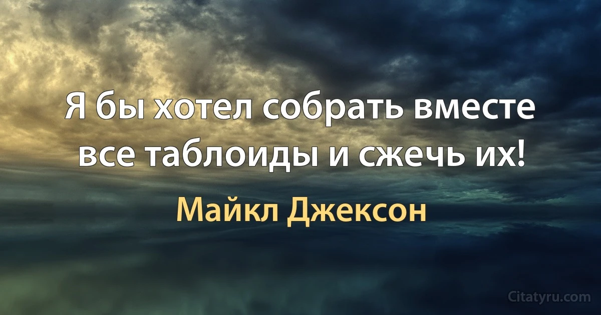 Я бы хотел собрать вместе все таблоиды и сжечь их! (Майкл Джексон)