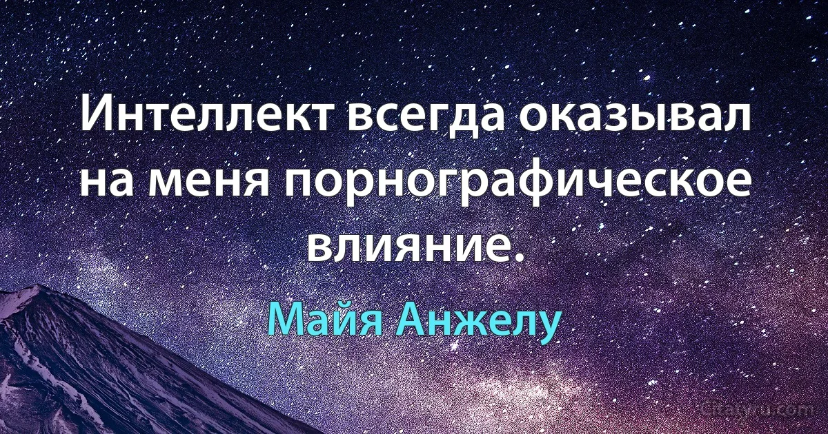 Интеллект всегда оказывал на меня порнографическое влияние. (Майя Анжелу)