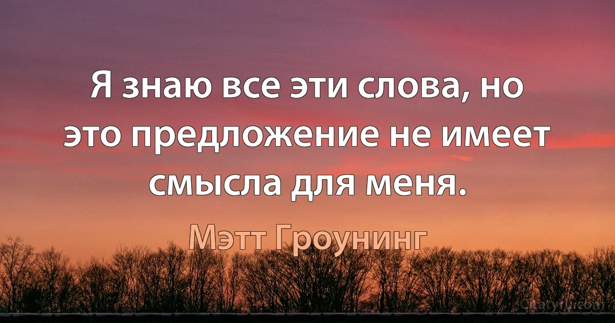 Я знаю все эти слова, но это предложение не имеет смысла для меня. (Мэтт Гроунинг)