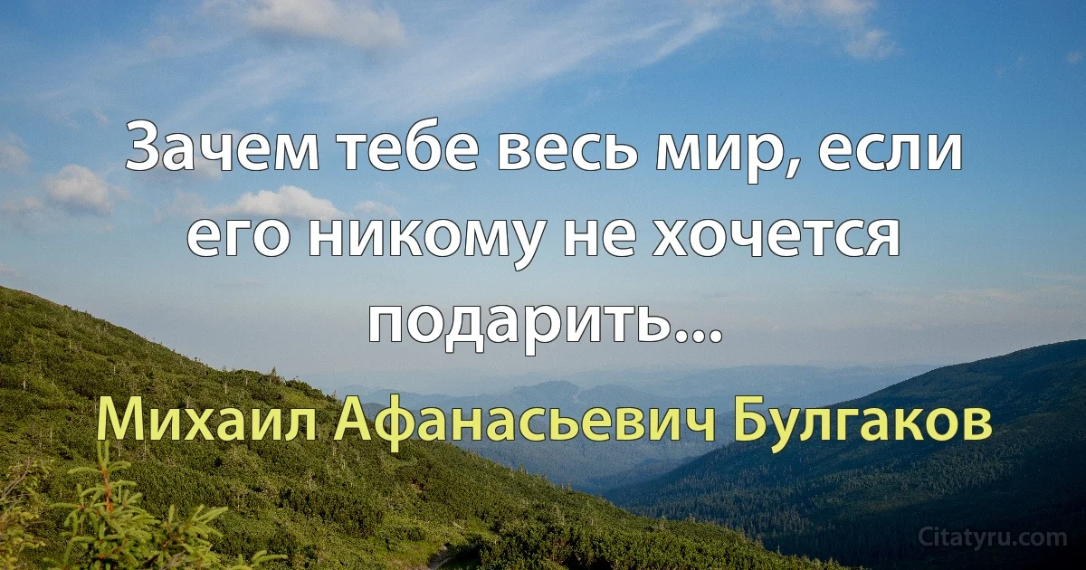 Зачем тебе весь мир, если его никому не хочется подарить... (Михаил Афанасьевич Булгаков)