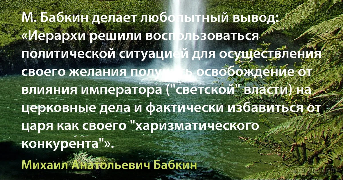 М. Бабкин делает любопытный вывод: «Иерархи решили воспользоваться политической ситуацией для осуществления своего желания получить освобождение от влияния императора ("светской" власти) на церковные дела и фактически избавиться от царя как своего "харизматического конкурента"». (Михаил Анатольевич Бабкин)