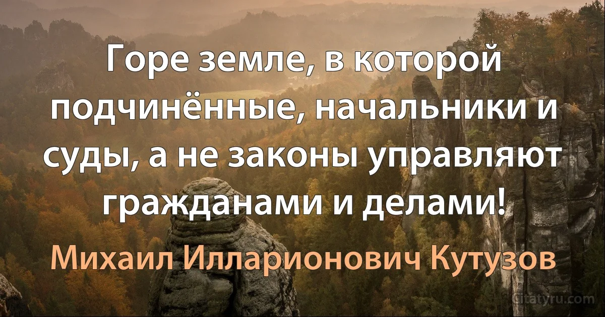 Горе земле, в которой подчинённые, начальники и суды, а не законы управляют гражданами и делами! (Михаил Илларионович Кутузов)