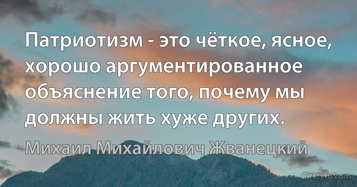 Патриотизм - это чёткое, ясное, хорошо аргументированное объяснение того, почему мы должны жить хуже других. (Михаил Михайлович Жванецкий)