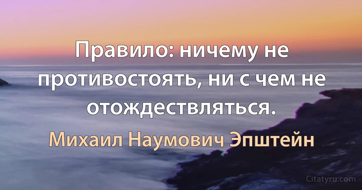 Правило: ничему не противостоять, ни с чем не отождествляться. (Михаил Наумович Эпштейн)