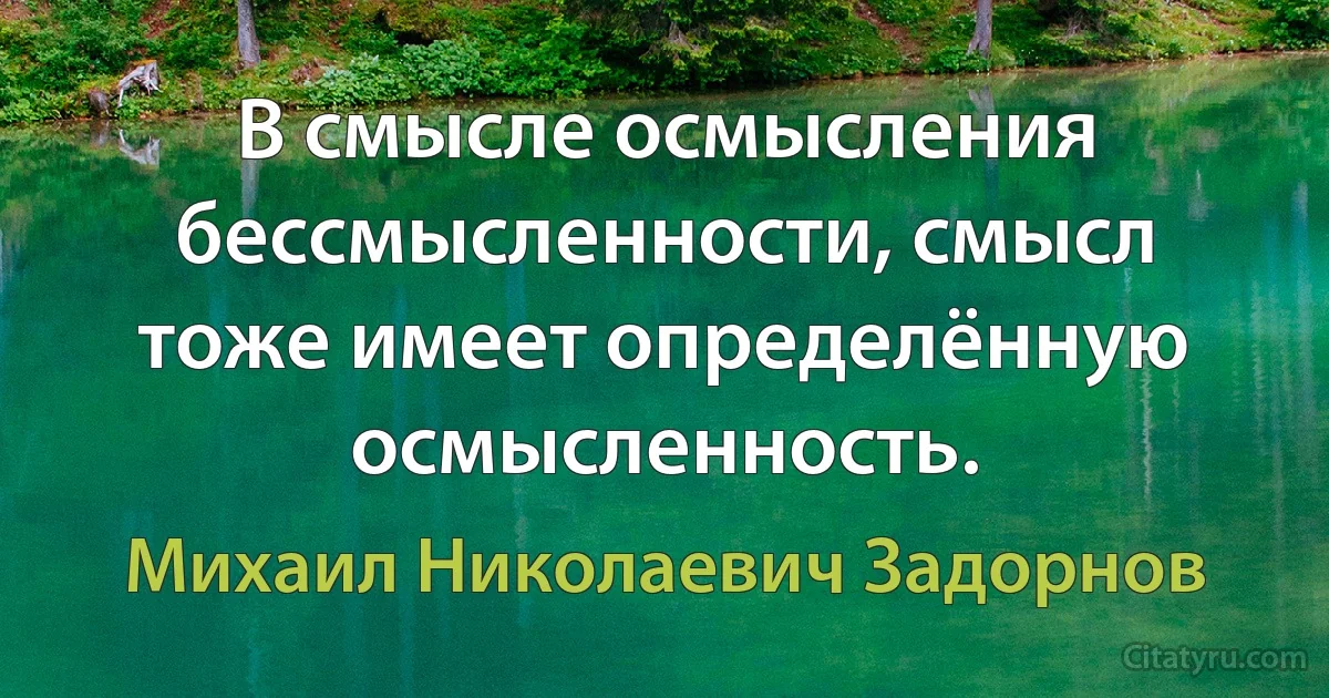 В смысле осмысления бессмысленности, смысл тоже имеет определённую осмысленность. (Михаил Николаевич Задорнов)