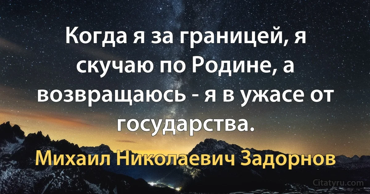 Когда я за границей, я скучаю по Родине, а возвращаюсь - я в ужасе от государства. (Михаил Николаевич Задорнов)