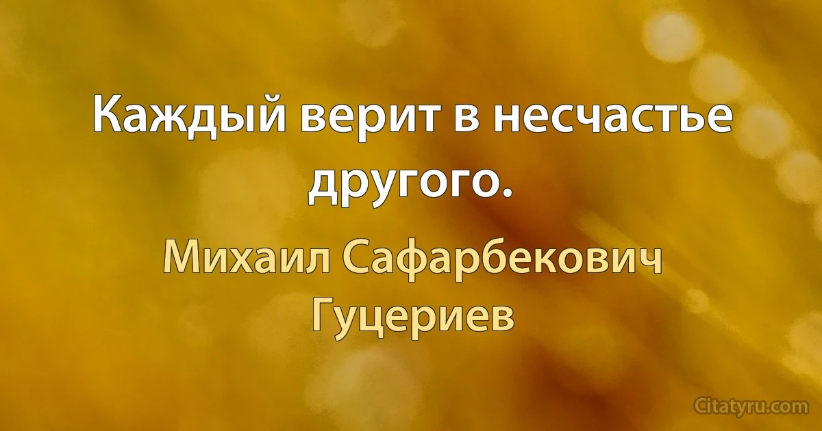 Каждый верит в несчастье другого. (Михаил Сафарбекович Гуцериев)