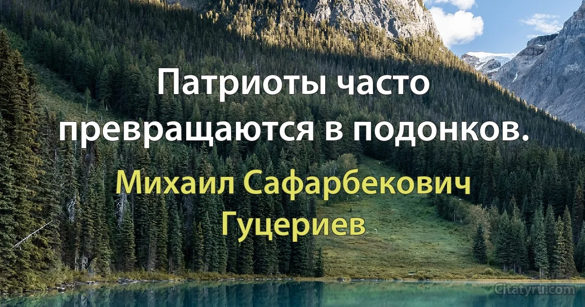 Патриоты часто превращаются в подонков. (Михаил Сафарбекович Гуцериев)