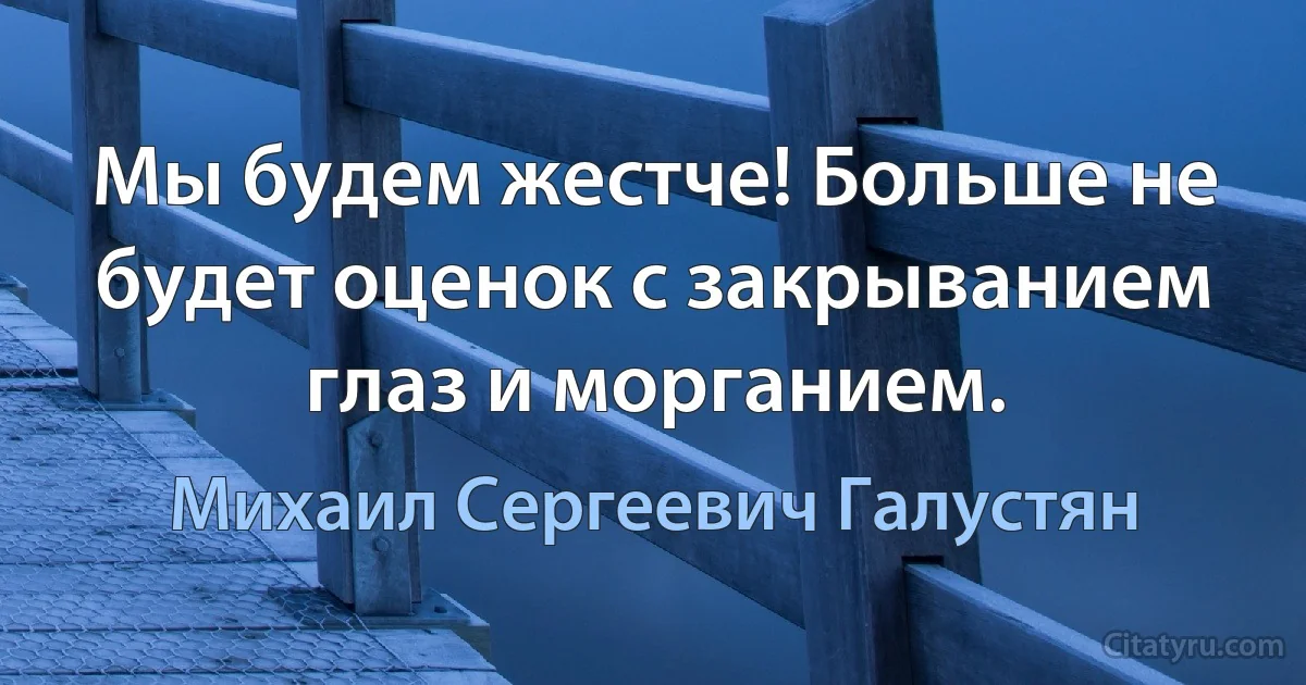 Мы будем жестче! Больше не будет оценок с закрыванием глаз и морганием. (Михаил Сергеевич Галустян)