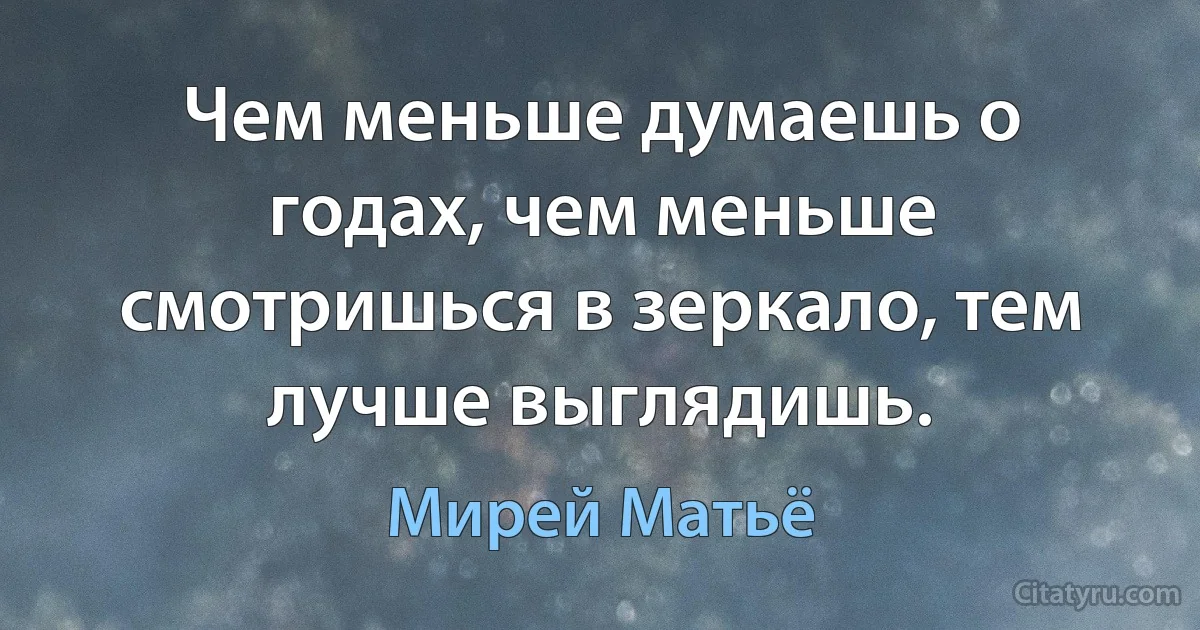 Чем меньше думаешь о годах, чем меньше смотришься в зеркало, тем лучше выглядишь. (Мирей Матьё)