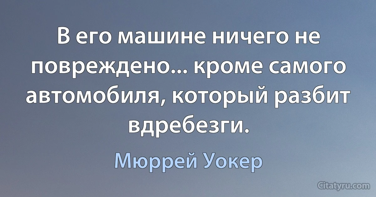 В его машине ничего не повреждено... кроме самого автомобиля, который разбит вдребезги. (Мюррей Уокер)