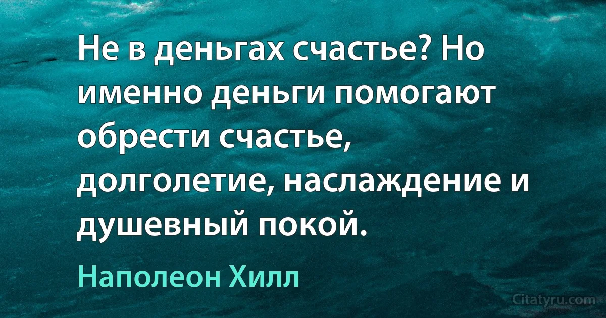 Не в деньгах счастье? Но именно деньги помогают обрести счастье, долголетие, наслаждение и душевный покой. (Наполеон Хилл)