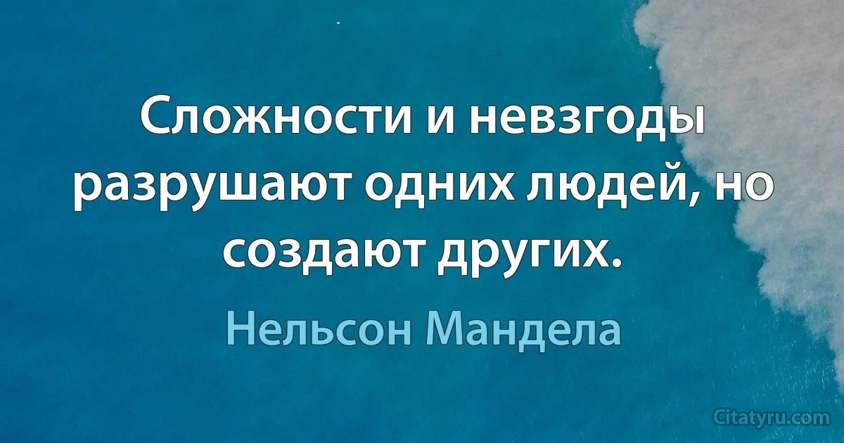 Сложности и невзгоды разрушают одних людей, но создают других. (Нельсон Мандела)