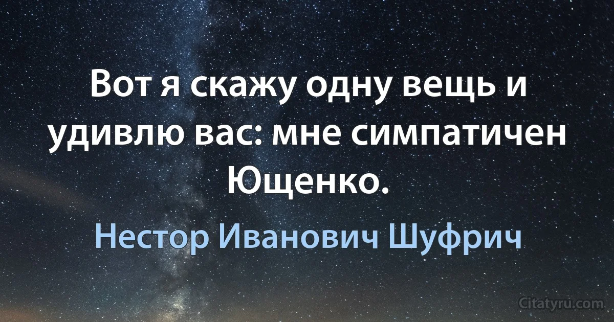 Вот я скажу одну вещь и удивлю вас: мне симпатичен Ющенко. (Нестор Иванович Шуфрич)