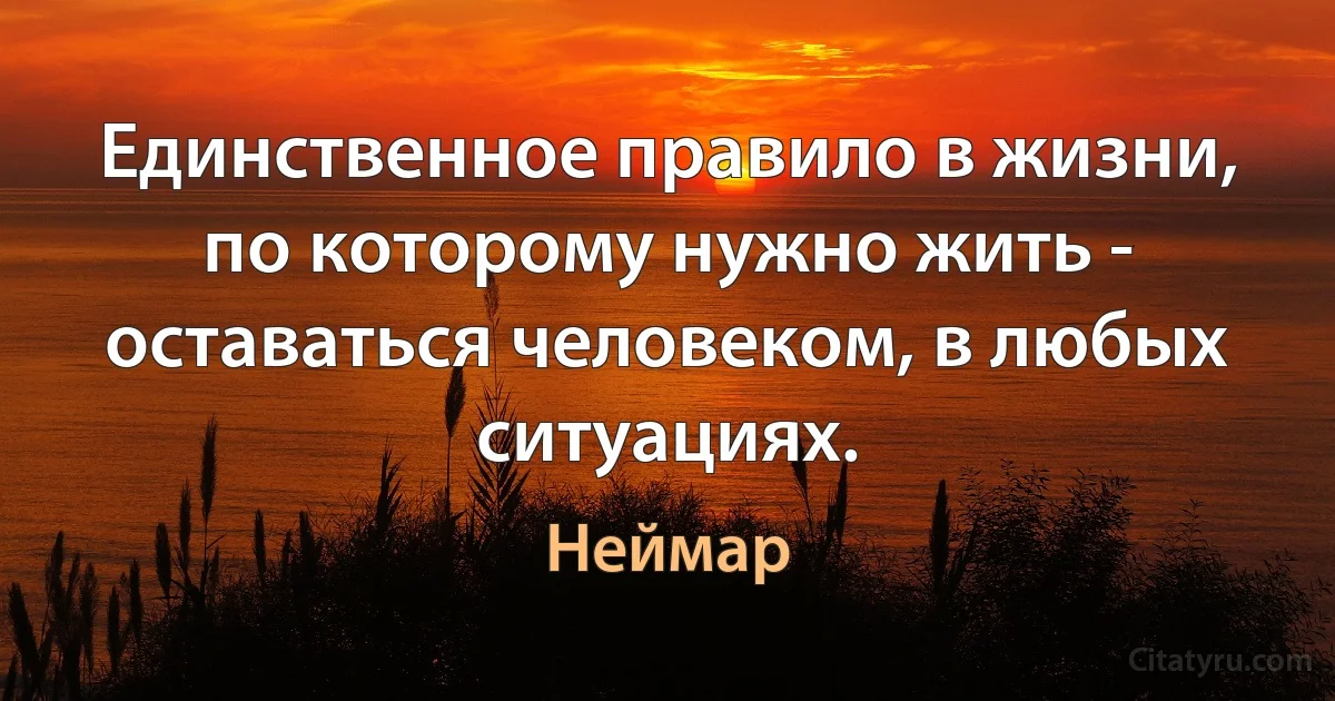 Единственное правило в жизни, по которому нужно жить - оставаться человеком, в любых ситуациях. (Неймар)