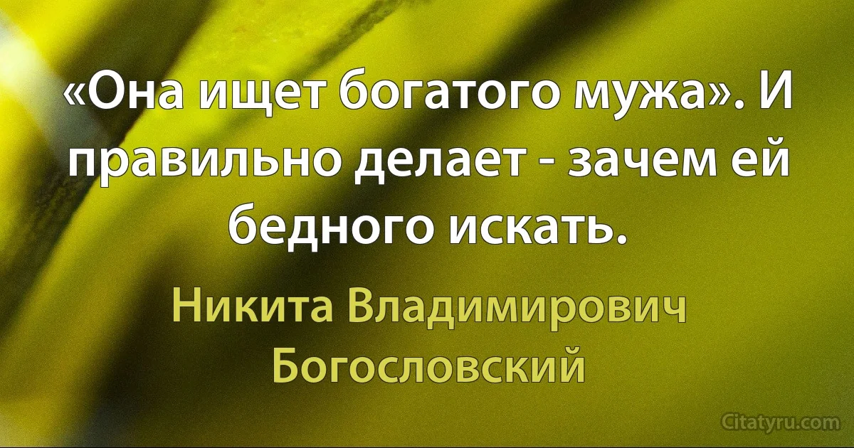 «Она ищет богатого мужа». И правильно делает - зачем ей бедного искать. (Никита Владимирович Богословский)