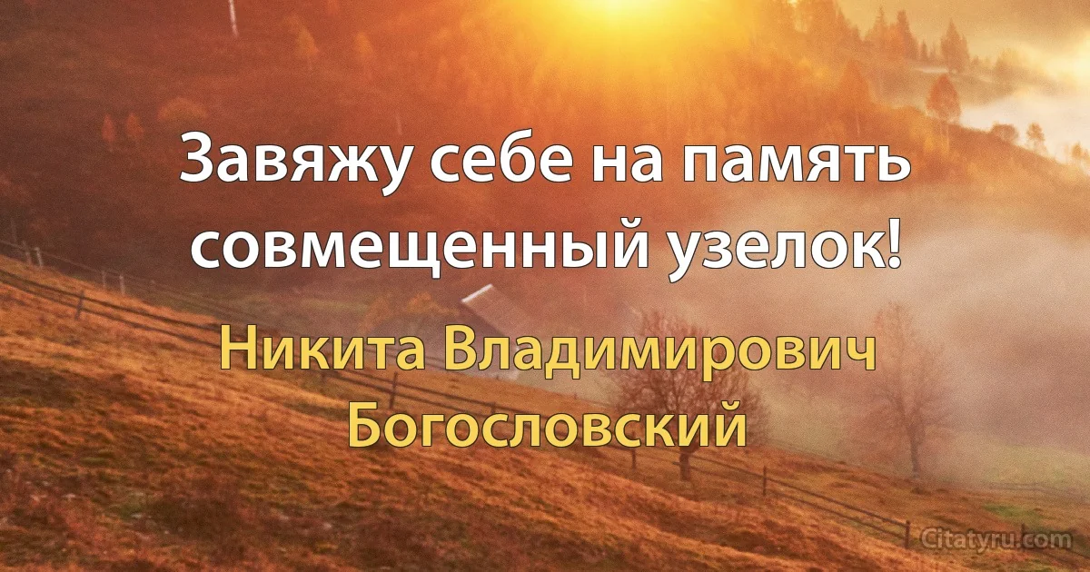 Завяжу себе на память совмещенный узелок! (Никита Владимирович Богословский)