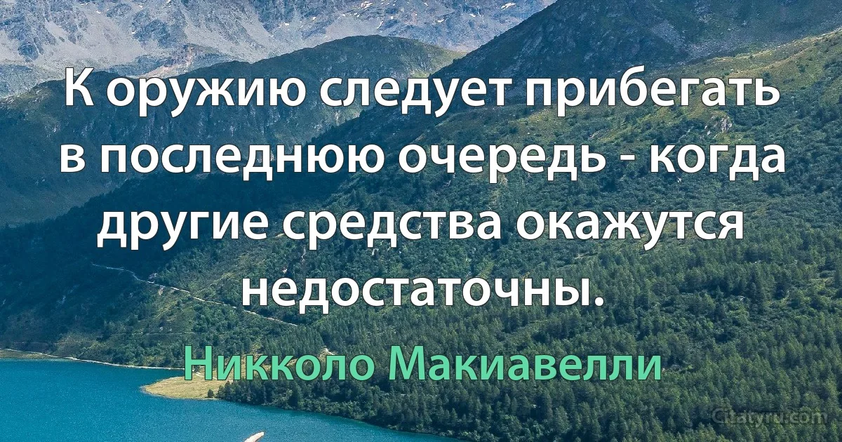 К оружию следует прибегать в последнюю очередь - когда другие средства окажутся недостаточны. (Никколо Макиавелли)