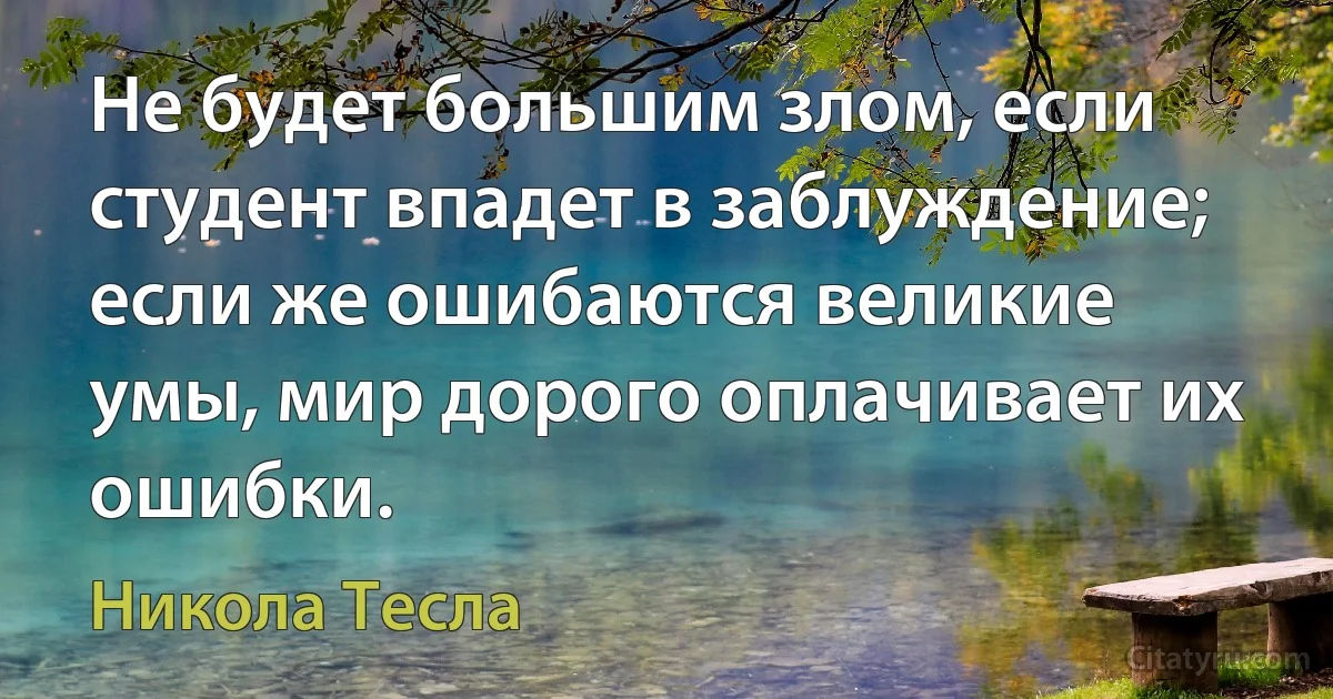 Не будет большим злом, если студент впадет в заблуждение; если же ошибаются великие умы, мир дорого оплачивает их ошибки. (Никола Тесла)