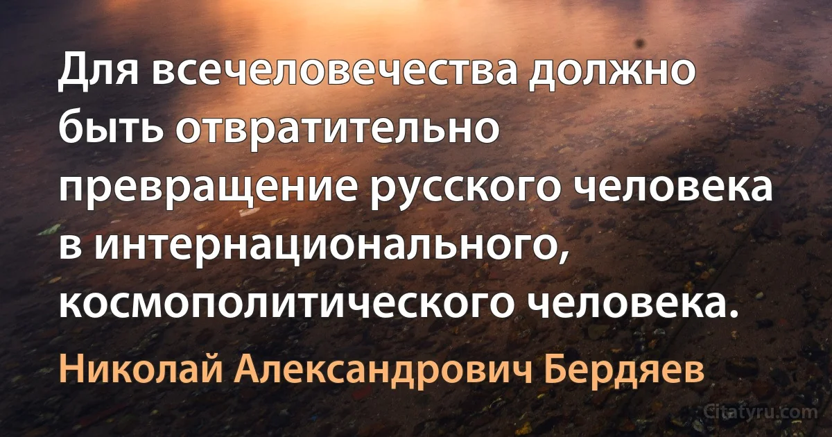 Для всечеловечества должно быть отвратительно превращение русского человека в интернационального, космополитического человека. (Николай Александрович Бердяев)