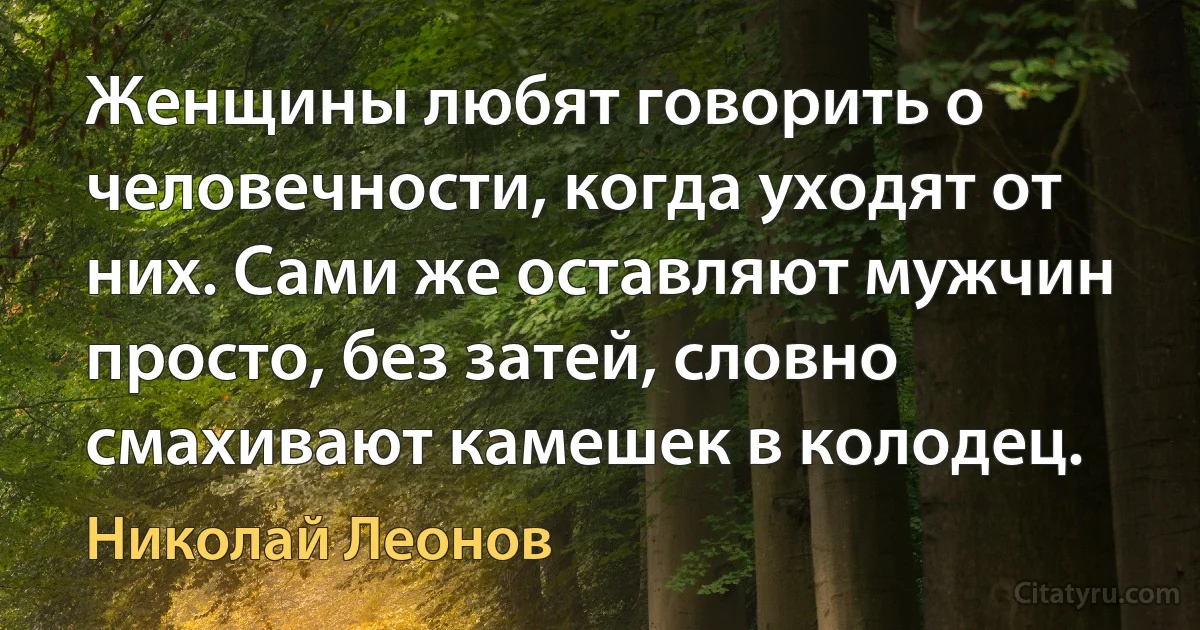 Женщины любят говорить о человечности, когда уходят от них. Сами же оставляют мужчин просто, без затей, словно смахивают камешек в колодец. (Николай Леонов)