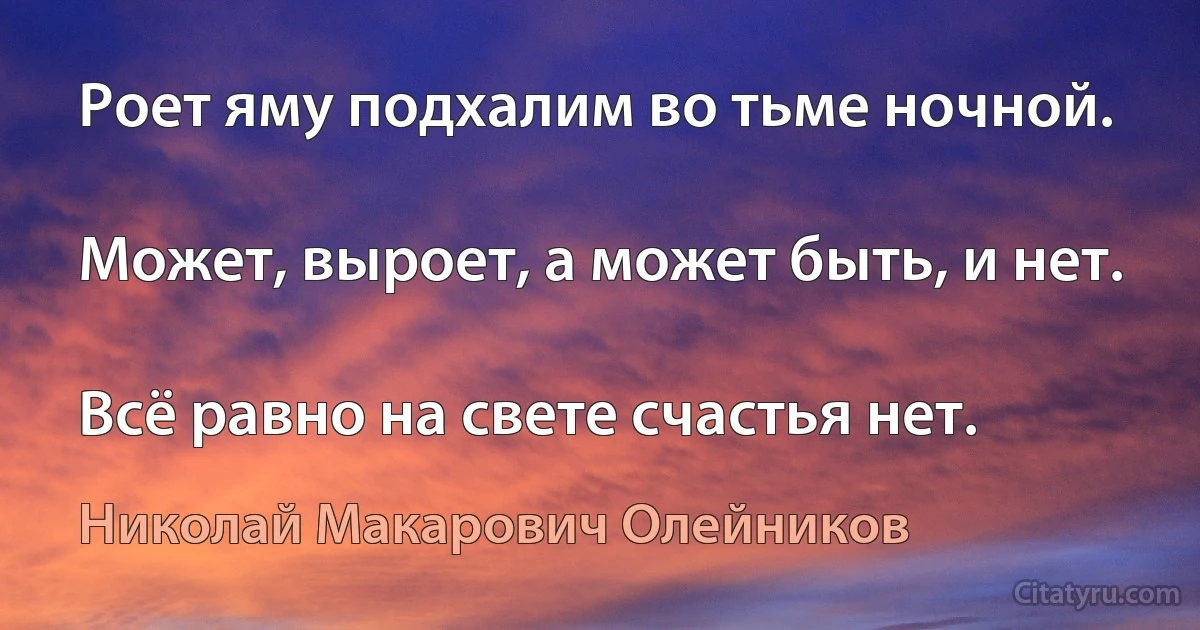 Роет яму подхалим во тьме ночной.

Может, выроет, а может быть, и нет.

Всё равно на свете счастья нет. (Николай Макарович Олейников)