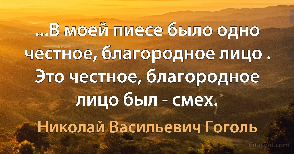 ...В моей пиесе было одно честное, благородное лицо . Это честное, благородное лицо был - смех. (Николай Васильевич Гоголь)