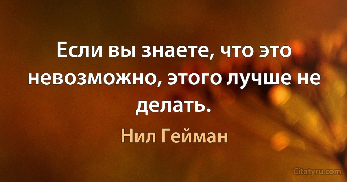 Если вы знаете, что это невозможно, этого лучше не делать. (Нил Гейман)