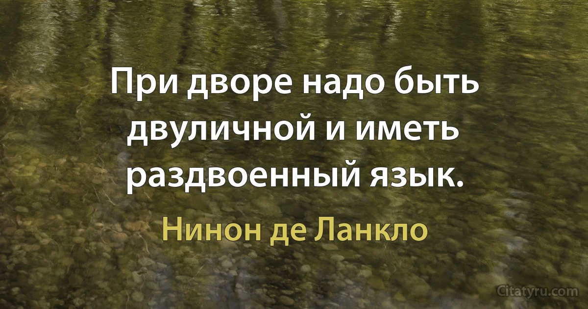 При дворе надо быть двуличной и иметь раздвоенный язык. (Нинон де Ланкло)