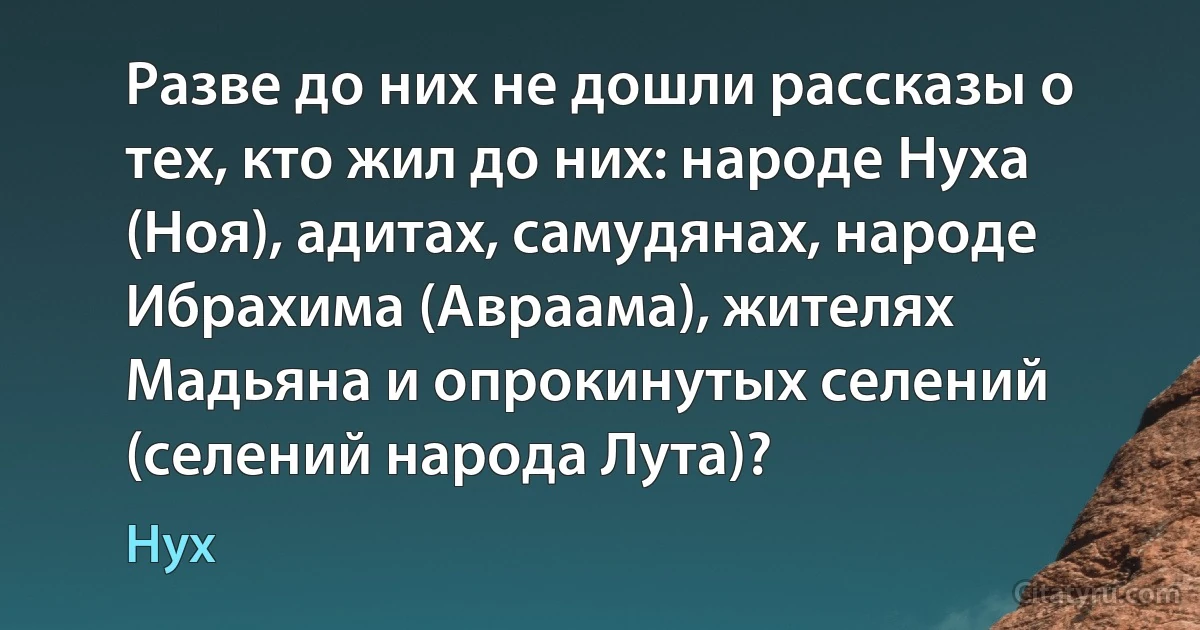 Разве до них не дошли рассказы о тех, кто жил до них: народе Нуха (Ноя), адитах, самудянах, народе Ибрахима (Авраама), жителях Мадьяна и опрокинутых селений (селений народа Лута)? (Нух)