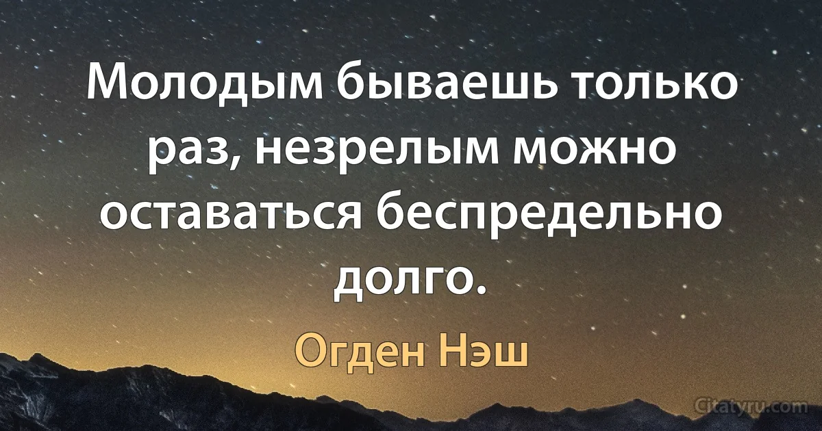 Молодым бываешь только раз, незрелым можно оставаться беспредельно долго. (Огден Нэш)